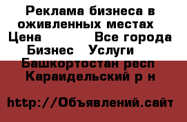 Реклама бизнеса в оживленных местах › Цена ­ 5 000 - Все города Бизнес » Услуги   . Башкортостан респ.,Караидельский р-н